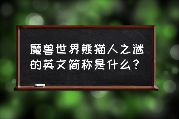 wow熊猫人名字 魔兽世界熊猫人之谜的英文简称是什么？