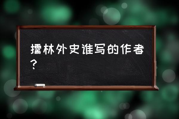 儒林外史的作者是哪一位 儒林外史谁写的作者？