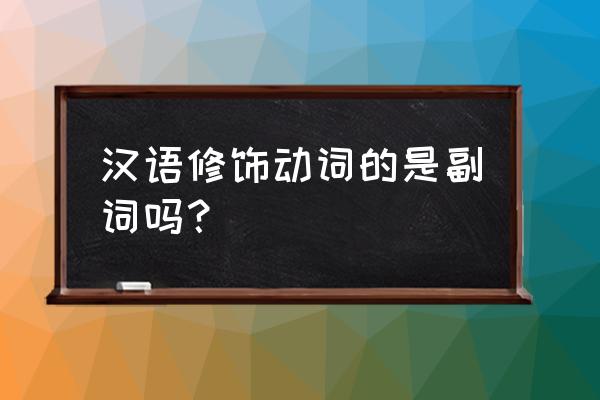 汉语副词修饰动词 汉语修饰动词的是副词吗？
