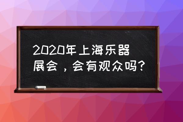 2020上海国际乐器展会 2020年上海乐器展会，会有观众吗？