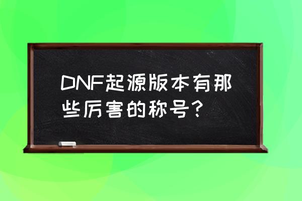 dnf起源版本说的什么 DNF起源版本有那些厉害的称号？