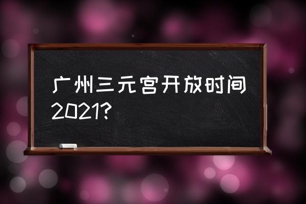 广州三元宫出家 广州三元宫开放时间2021？