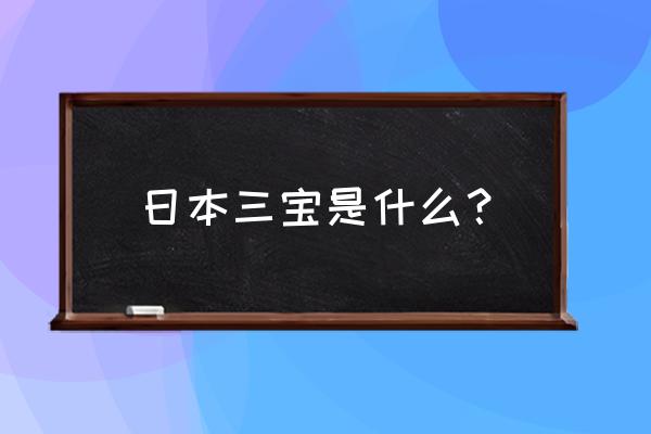 日本三大神器分别代表什么 日本三宝是什么？