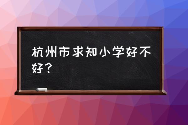 求知小学 2020年入户 杭州市求知小学好不好？