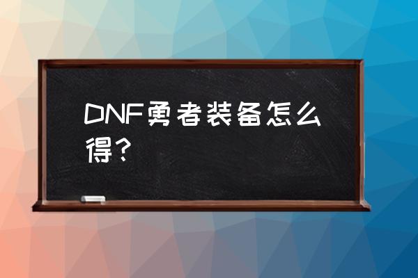dnf勇者装备怎么提取 DNF勇者装备怎么得？