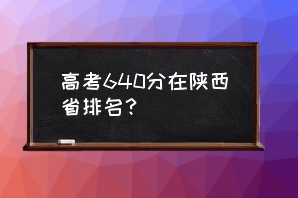 陕西高考分数排名 高考640分在陕西省排名？
