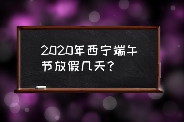 端午节放假吗2020 2020年西宁端午节放假几天？