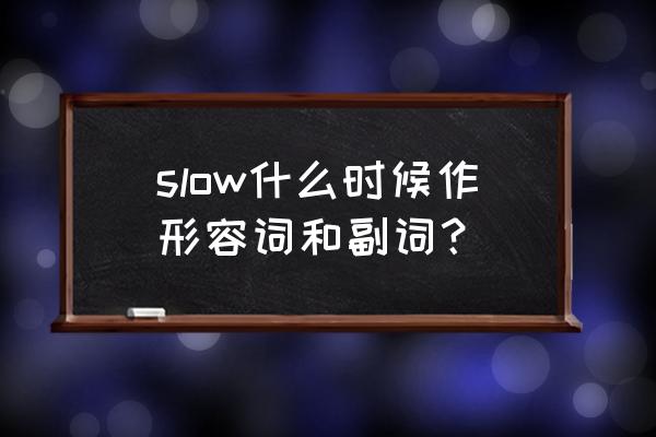 slow作为副词的用法 slow什么时候作形容词和副词？