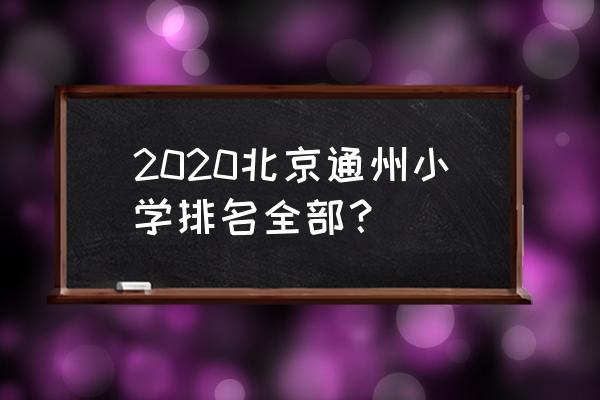 北京通州区小学排名2020 2020北京通州小学排名全部？