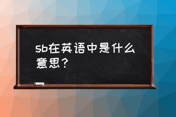 sb是啥意思是什么 sb在英语中是什么意思？