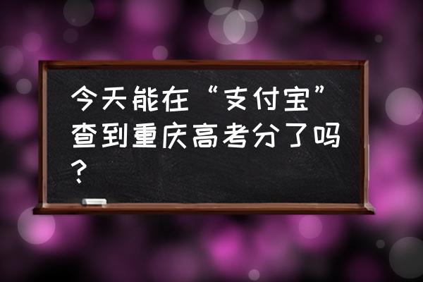 2020重庆高考成绩查询入口 今天能在“支付宝”查到重庆高考分了吗？