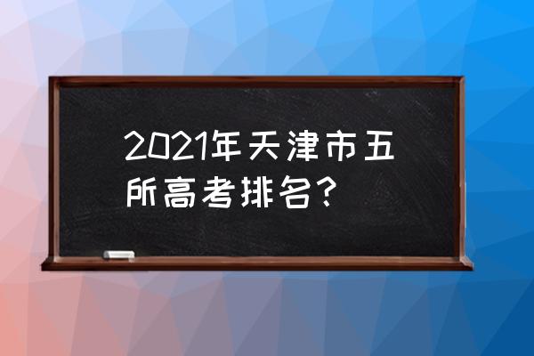天津高考排名2021最新排名 2021年天津市五所高考排名？