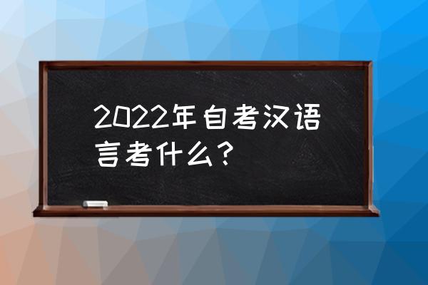 汉语言自考本科考哪些 2022年自考汉语言考什么？