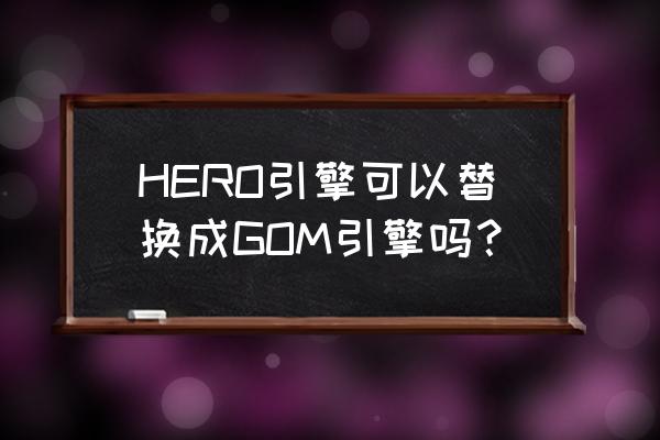 新版hero引擎 HERO引擎可以替换成GOM引擎吗？