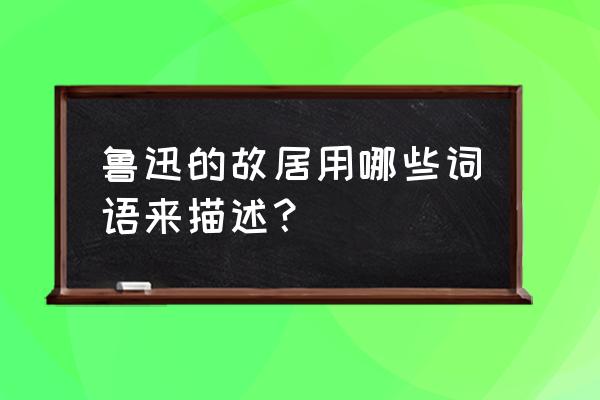 北京鲁迅故居介绍 鲁迅的故居用哪些词语来描述？