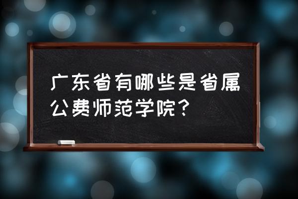 广东公费师范2020 广东省有哪些是省属公费师范学院？