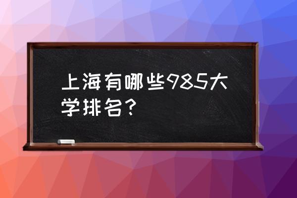 上海985名校排名 上海有哪些985大学排名？