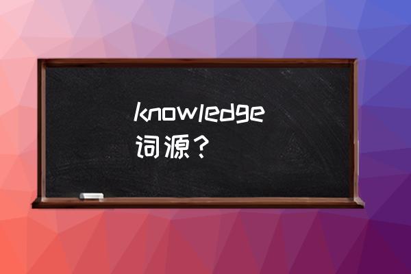 收获知识英文 knowledge词源？