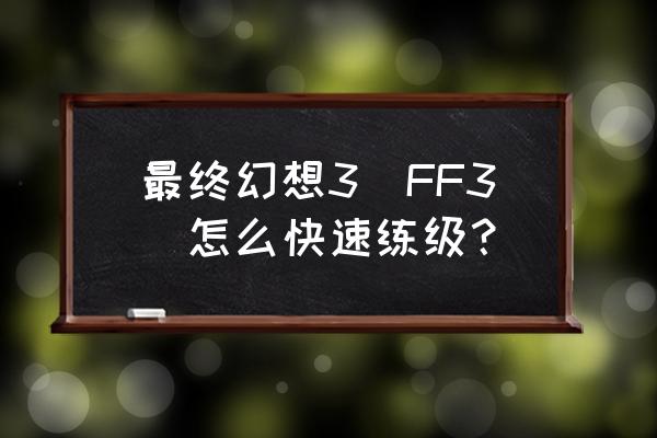 最终幻想3详细全攻略 最终幻想3（FF3）怎么快速练级？