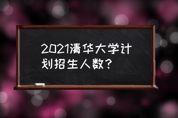 清华计划表 2021清华大学计划招生人数？