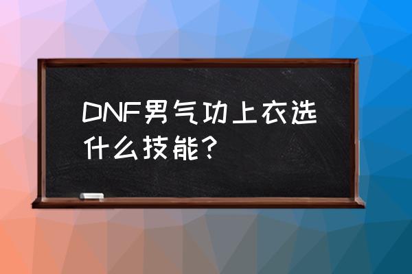 dnf气功技能 DNF男气功上衣选什么技能？