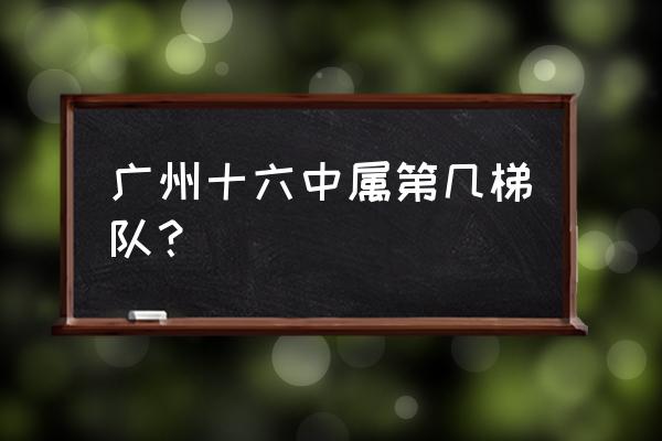 广州市第十六中学占地 广州十六中属第几梯队？