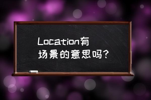location什么意思啊 Location有场景的意思吗？