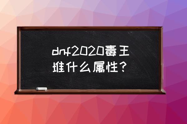 dnf毒王2020 dnf2020毒王堆什么属性？