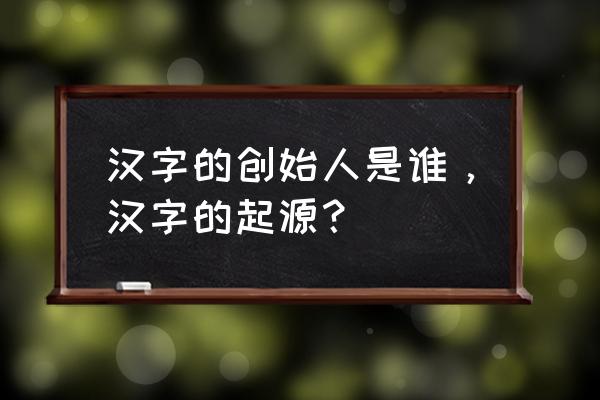 汉字的起源的历史人物 汉字的创始人是谁，汉字的起源？