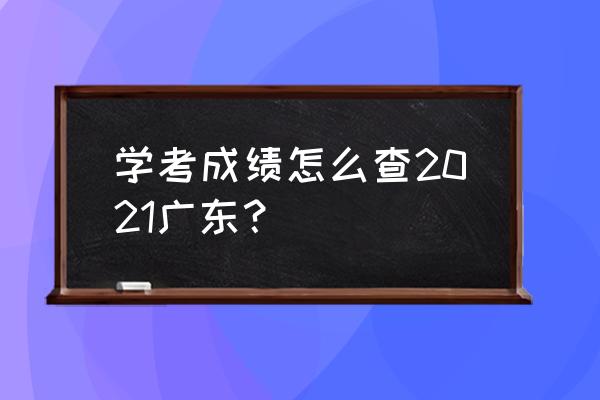 2021年广东学考成绩查询 学考成绩怎么查2021广东？