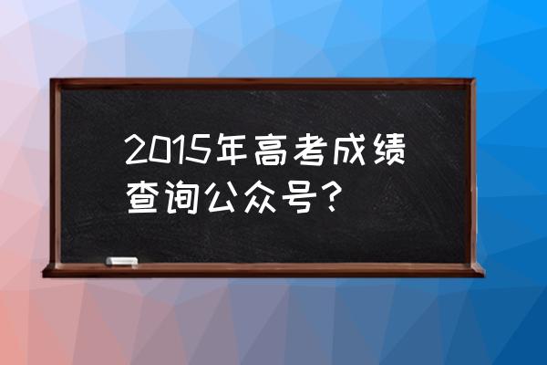 2015年安徽高考成绩怎么查 2015年高考成绩查询公众号？