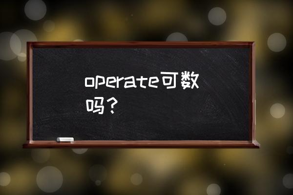 opporate什么意思 operate可数吗？