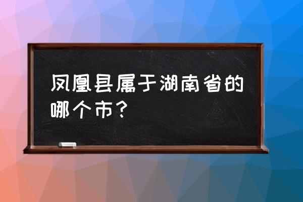 湖南省凤凰县是哪个市的 凤凰县属于湖南省的哪个市？