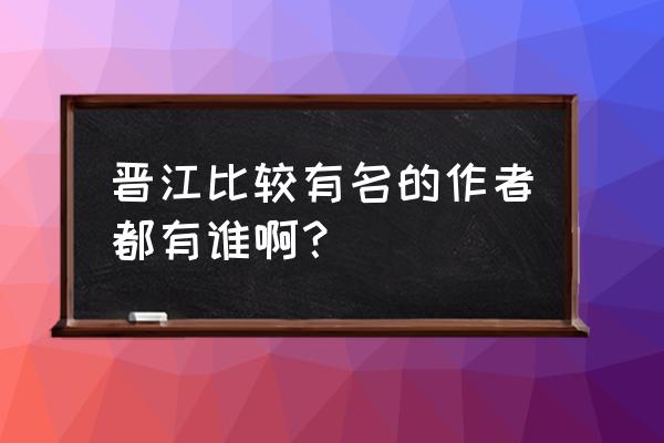 晋江文学城作者排行榜 晋江比较有名的作者都有谁啊？