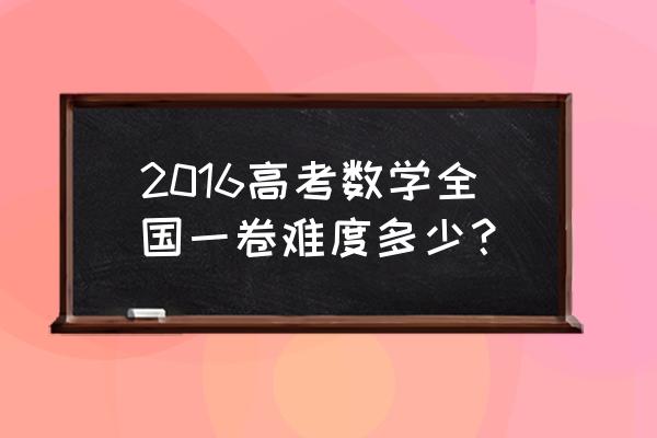 2016重庆高考数学 2016高考数学全国一卷难度多少？