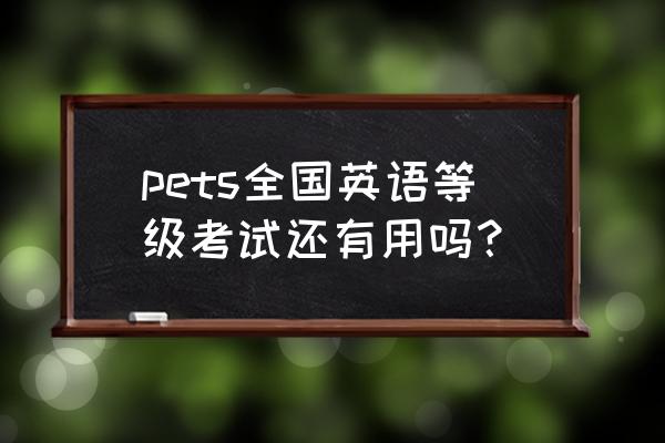 pets考试有用吗 pets全国英语等级考试还有用吗？