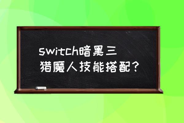 switch暗黑3猎魔人 switch暗黑三猎魔人技能搭配？