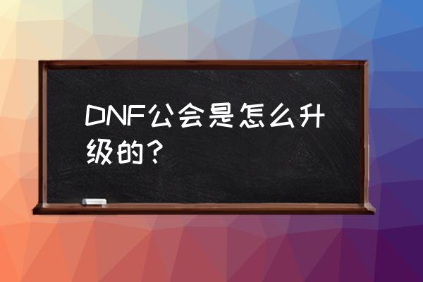 dnf新版公会怎么升级 DNF公会是怎么升级的？