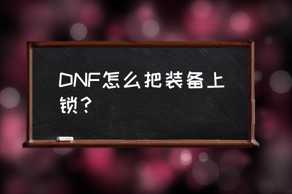 dnf怎么给装备上锁 DNF怎么把装备上锁？