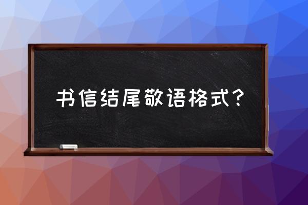 中文书信结尾格式 书信结尾敬语格式？
