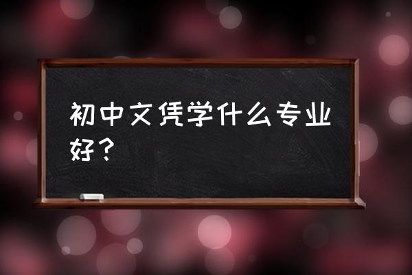 学生初中毕业学什么专业好 初中文凭学什么专业好？