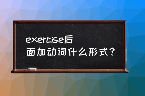 exercise的动词用法 exercise后面加动词什么形式？
