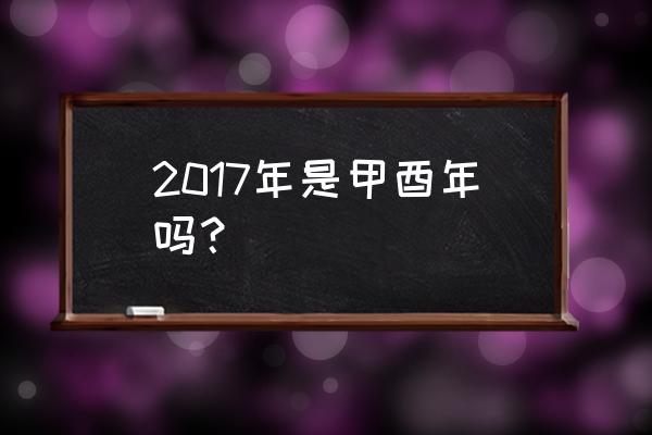 2017年是什么年份 2017年是甲酉年吗？