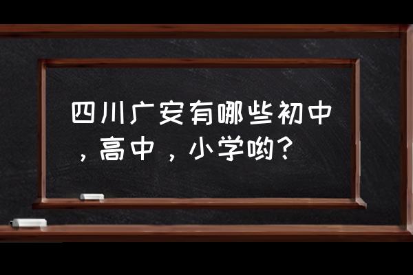 广安中学排名 四川广安有哪些初中，高中，小学哟？