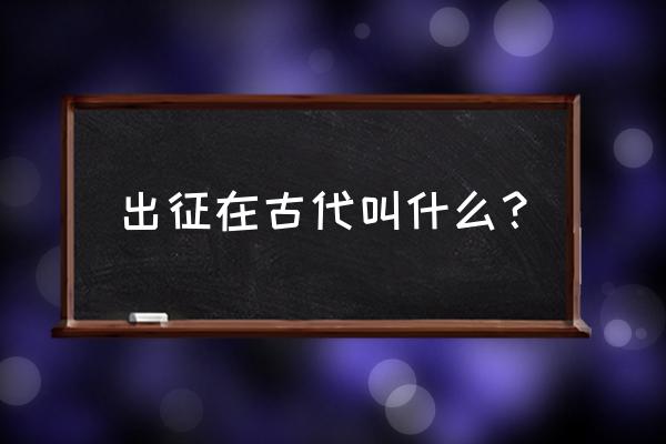 出征的汉语意思是什么 出征在古代叫什么？