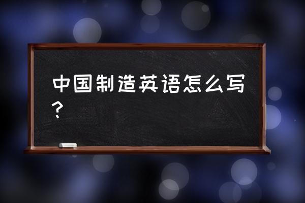 中国制造英文有几种写法 中国制造英语怎么写？