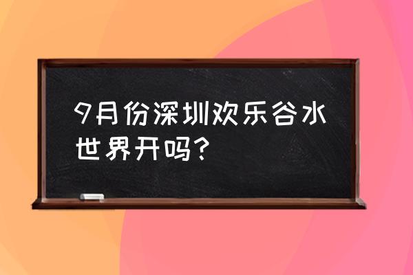 深圳欢乐谷水上乐园 9月份深圳欢乐谷水世界开吗？