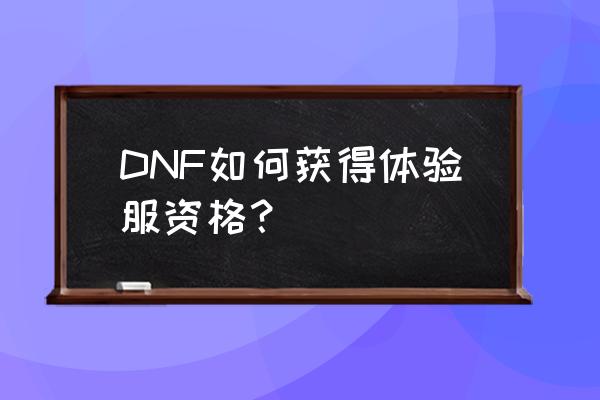 dnf体验服账号申请 DNF如何获得体验服资格？