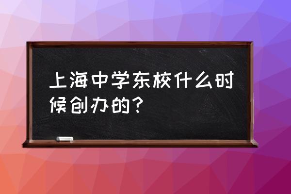 上海中学东校是啥排名 上海中学东校什么时候创办的？