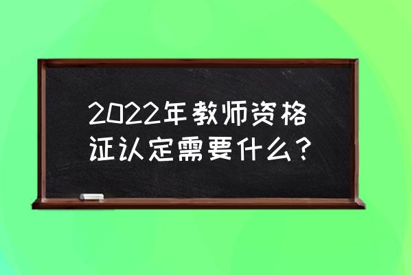 教师资格证认定 2022年教师资格证认定需要什么？